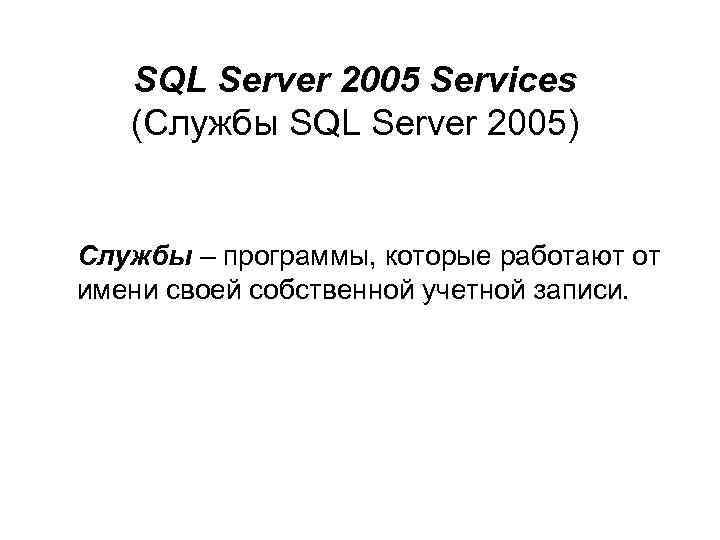 SQL Server 2005 Services (Службы SQL Server 2005) Службы – программы, которые работают от
