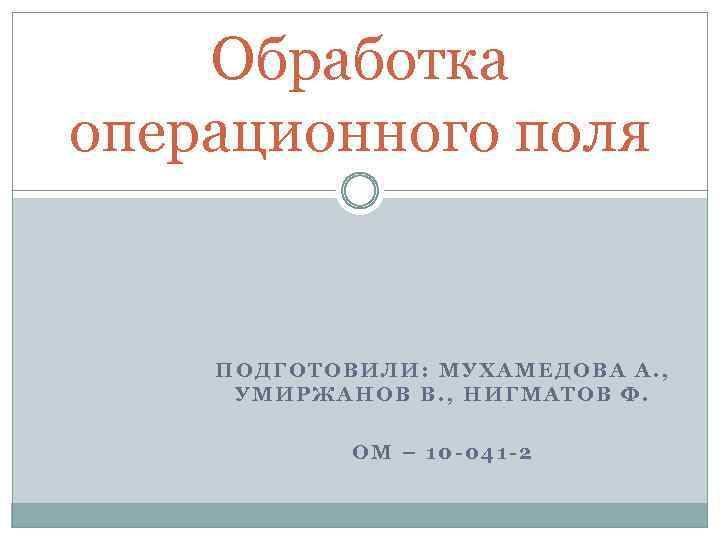 Обработка операционного поля ПОДГОТОВИЛИ: МУХАМЕДОВА А. , УМИРЖАНОВ В. , НИГМАТОВ Ф. ОМ –