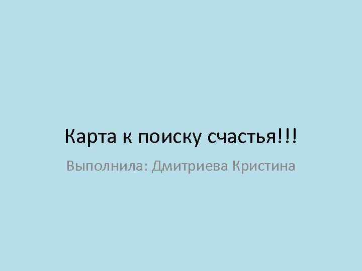 Карта к поиску счастья!!! Выполнила: Дмитриева Кристина 