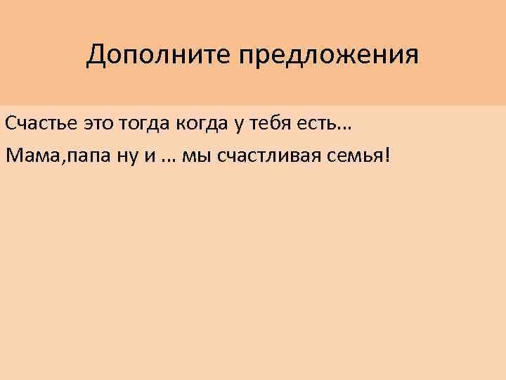 Дополните предложения Счастье это тогда когда у тебя есть… Мама, папа ну и …