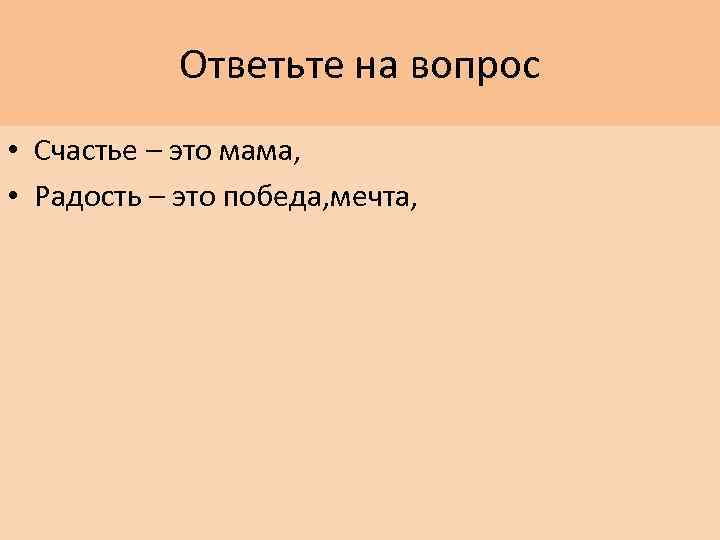 Ответьте на вопрос • Счастье – это мама, • Радость – это победа, мечта,