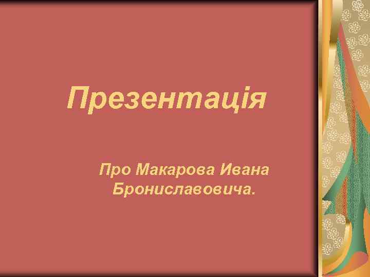 Презентація Про Макарова Ивана Брониславовича. 