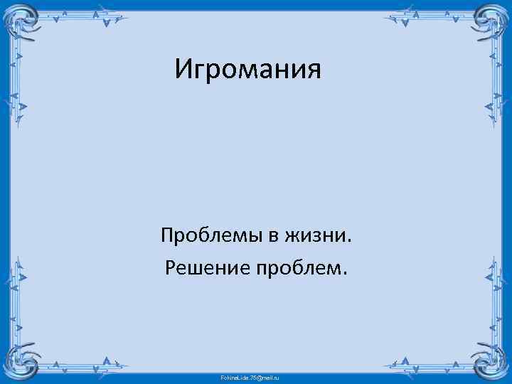 Игромания Проблемы в жизни. Решение проблем. Fokina. Lida. 75@mail. ru 