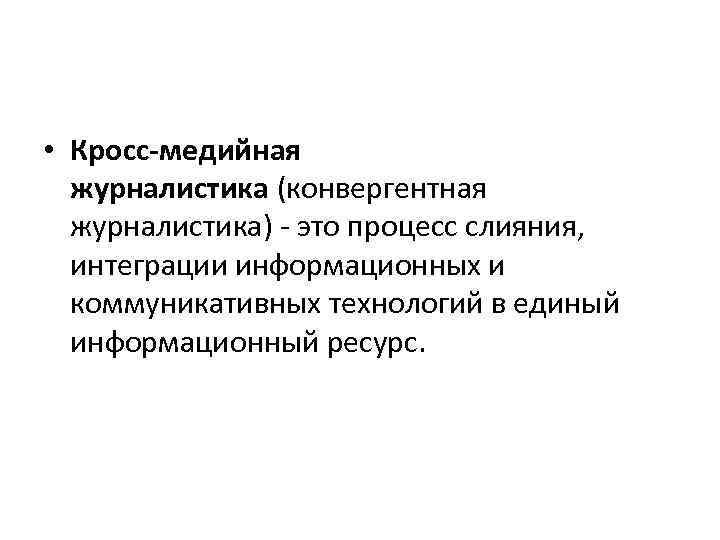  • Кросс-медийная журналистика (конвергентная журналистика) - это процесс слияния, интеграции информационных и коммуникативных