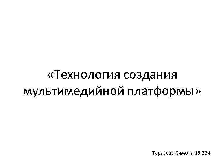  «Технология создания мультимедийной платформы» Тарасова Симона 15. 224 