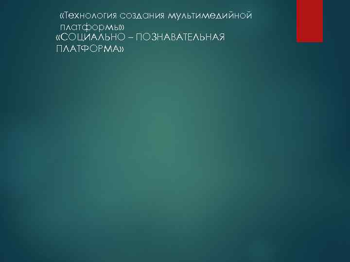  «Технология создания мультимедийной платформы» «СОЦИАЛЬНО – ПОЗНАВАТЕЛЬНАЯ ПЛАТФОРМА» 