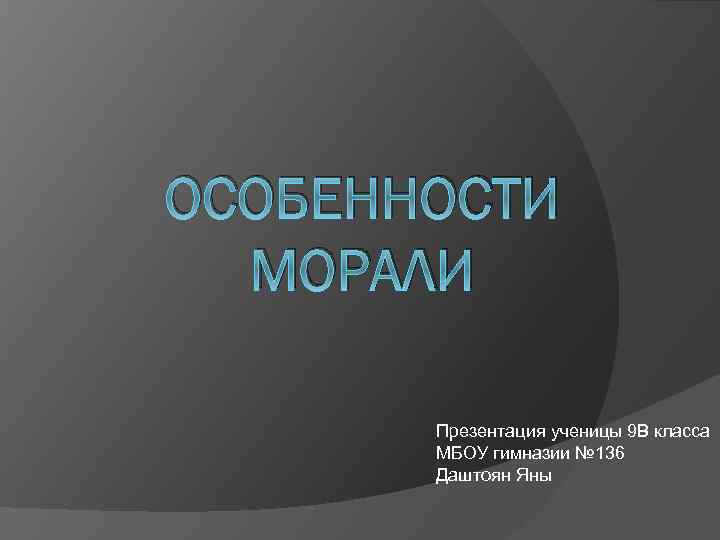 ОСОБЕННОСТИ МОРАЛИ Презентация ученицы 9 В класса МБОУ гимназии № 136 Даштоян Яны 