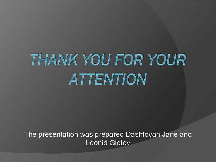 THANK YOU FOR YOUR ATTENTION The presentation was prepared Dashtoyan Jane and Leonid Glotov