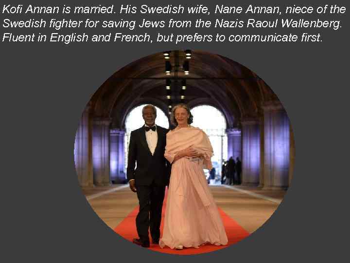 Kofi Annan is married. His Swedish wife, Nane Annan, niece of the Swedish fighter
