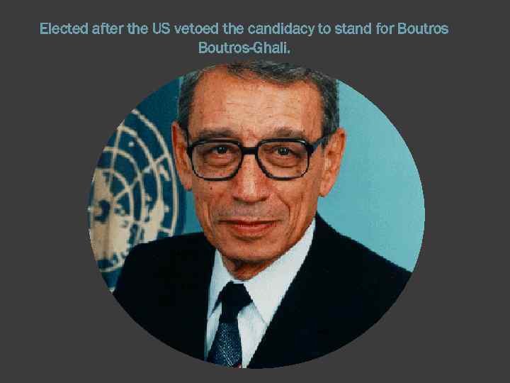 Elected after the US vetoed the candidacy to stand for Boutros-Ghali. 