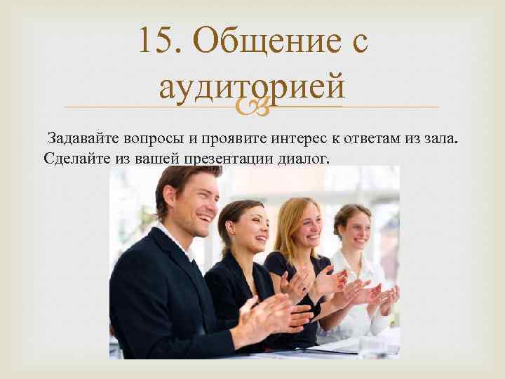 15. Общение с аудиторией Задавайте вопросы и проявите интерес к ответам из зала. Сделайте