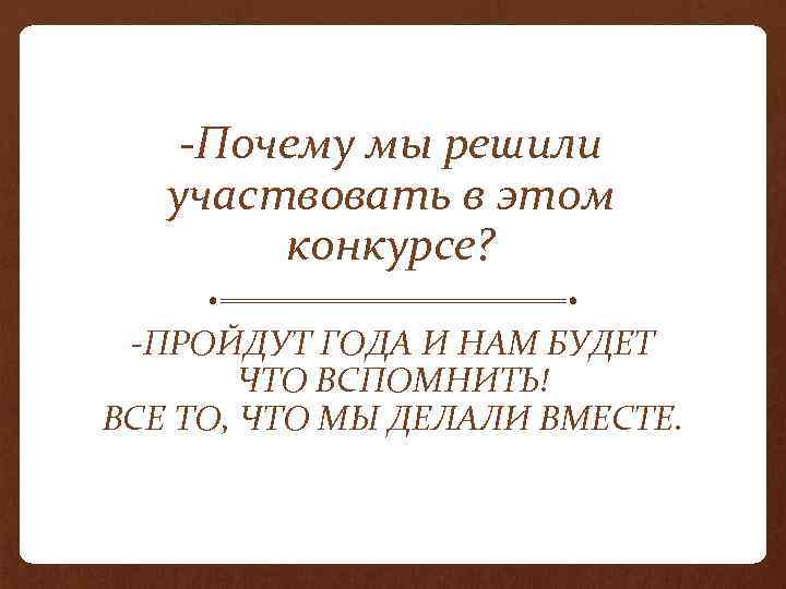 -Почему мы решили участвовать в этом конкурсе? -ПРОЙДУТ ГОДА И НАМ БУДЕТ ЧТО ВСПОМНИТЬ!