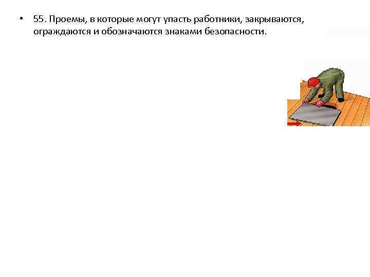  • 55. Проемы, в которые могут упасть работники, закрываются, ограждаются и обозначаются знаками