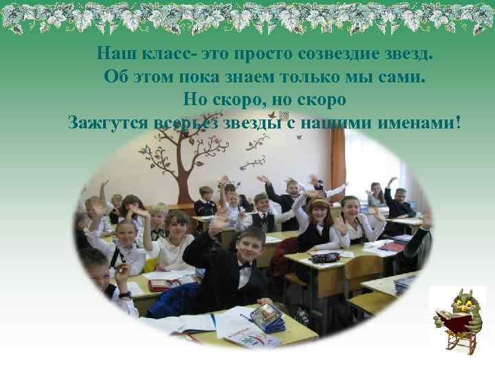 Наш класс- это просто созвездие звезд. Об этом пока знаем только мы сами. Но