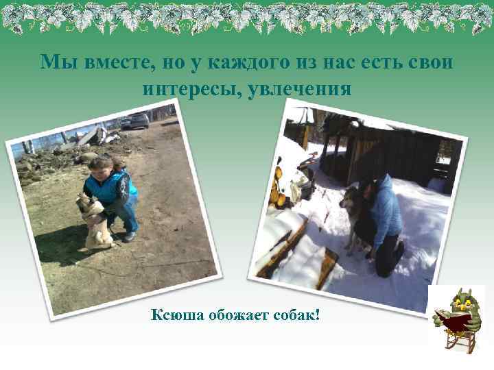 Мы вместе, но у каждого из нас есть свои интересы, увлечения Ксюша обожает собак!