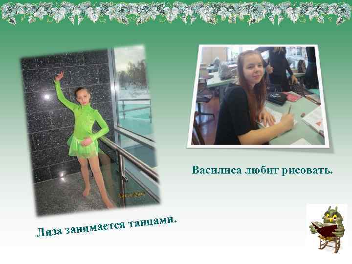 Василиса любит рисовать. Лиза . ся танцами занимает 