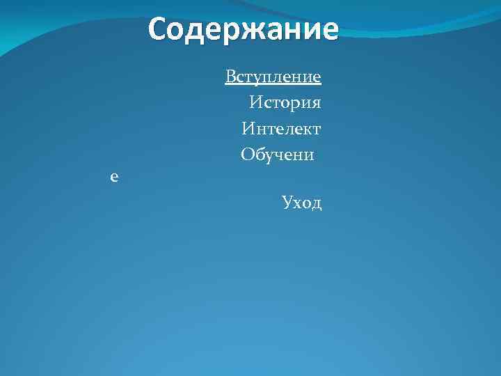 Содержание е Вступление История Интелект Обучени Уход 
