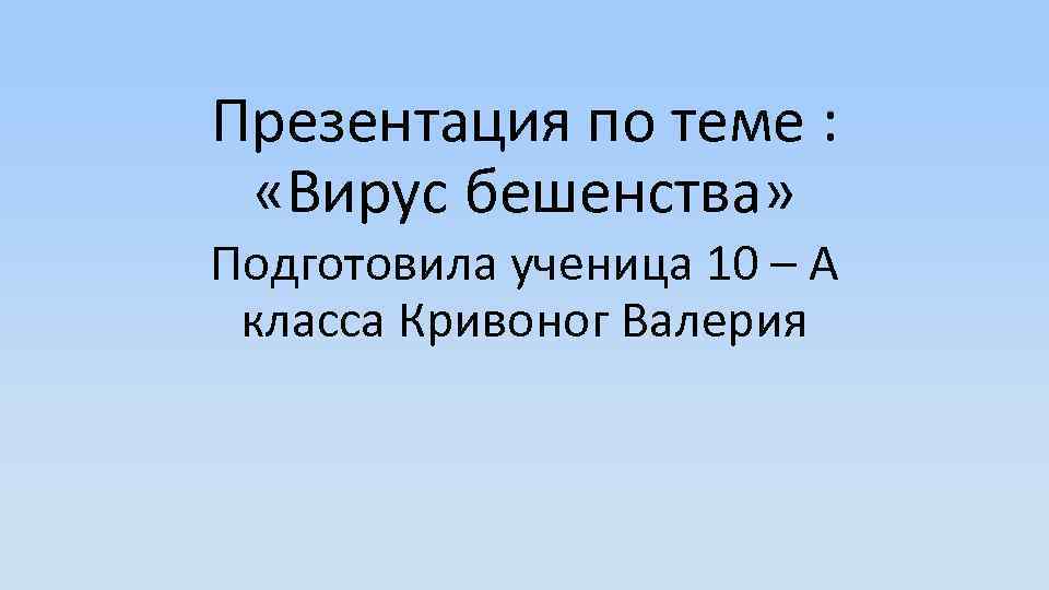 Презентация по теме : «Вирус бешенства» Подготовила ученица 10 – А класса Кривоног Валерия