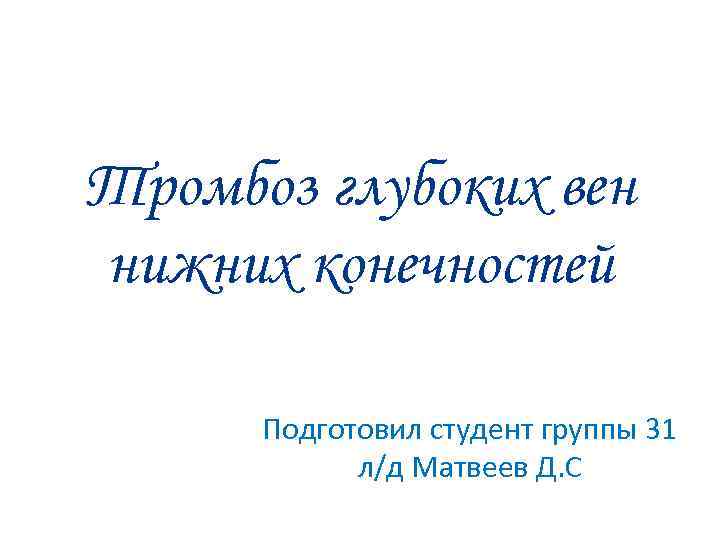 Тромбоз глубоких вен нижних конечностей Подготовил студент группы 31 л/д Матвеев Д. С 