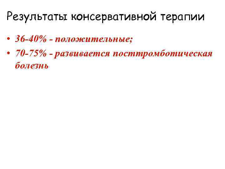 Результаты консервативной терапии • 36 -40% - положительные; • 70 -75% - развивается посттромботическая