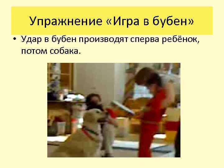 Упражнение «Игра в бубен» • Удар в бубен производят сперва ребёнок, потом собака. 