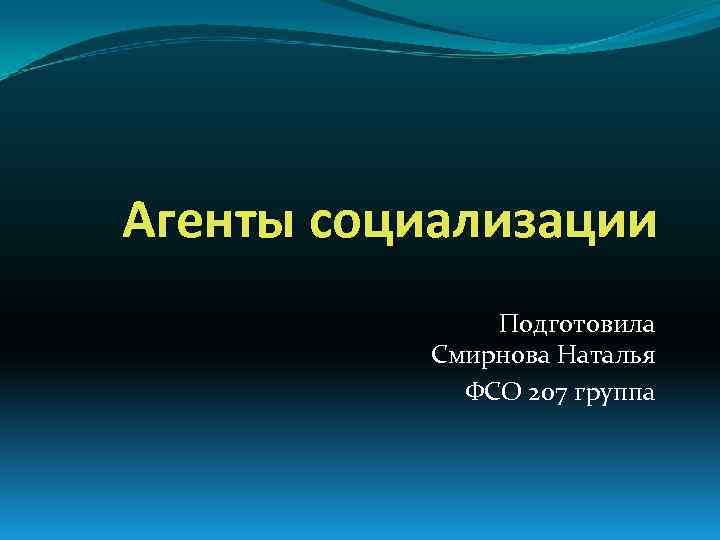 Агенты социализации Подготовила Смирнова Наталья ФСО 207 группа 