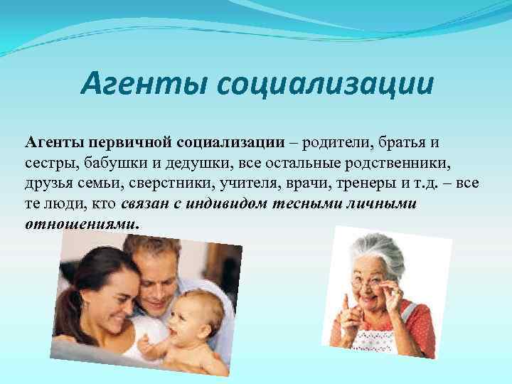 Агенты социализации Агенты первичной социализации – родители, братья и сестры, бабушки и дедушки, все