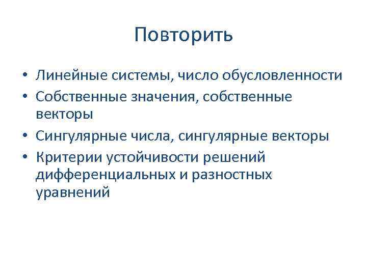 Повторить • Линейные системы, число обусловленности • Собственные значения, собственные векторы • Сингулярные числа,