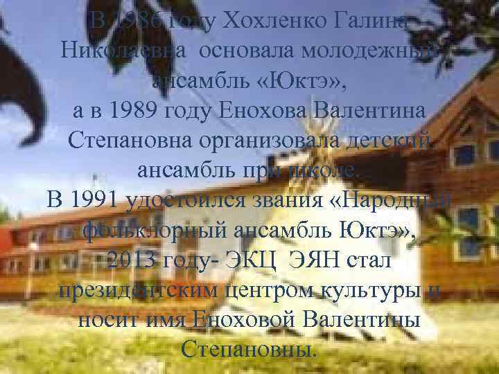 В 1986 году Хохленко Галина Николаевна основала молодежный ансамбль «Юктэ» , а в 1989