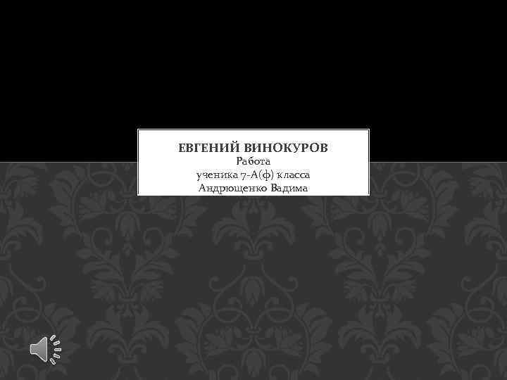 ЕВГЕНИЙ ВИНОКУРОВ Работа ученика 7 -А(ф) класса Андрющенко Вадима 