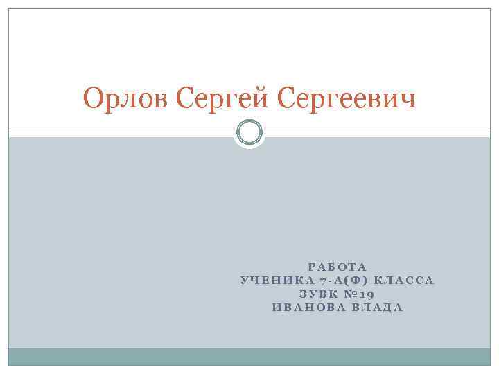 Орлов Сергей Сергеевич РАБОТА УЧЕНИКА 7 -А(Ф) КЛАССА ЗУВК № 19 ИВАНОВА ВЛАДА 