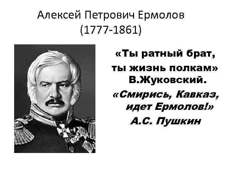 Алексей Петрович Ермолов (1777 -1861) «Ты ратный брат, ты жизнь полкам» В. Жуковский. «Cмирись,