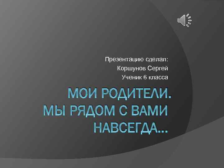 Презентацию сделал: Коршунов Сергей Ученик 6 класса МОИ РОДИТЕЛИ. МЫ РЯДОМ С ВАМИ НАВСЕГДА…