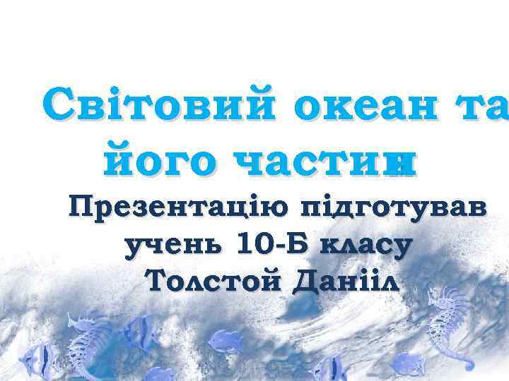 Світовий океан та його частин и Презентацію підготував учень 10 -Б класу Толстой Данііл