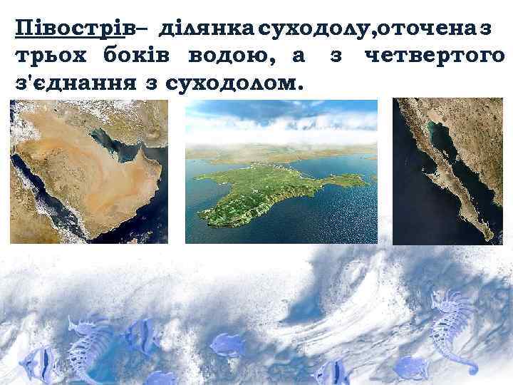 Півострів– ділянка суходолу, оточена з трьох боків водою, а з четвертого з'єднання з суходолом.