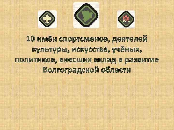 10 имён спортсменов, деятелей культуры, искусства, учёных, политиков, внесших вклад в развитие Волгоградской области