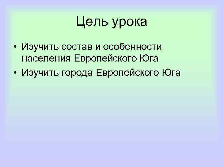 Цель урока • Изучить состав и особенности населения Европейского Юга • Изучить города Европейского