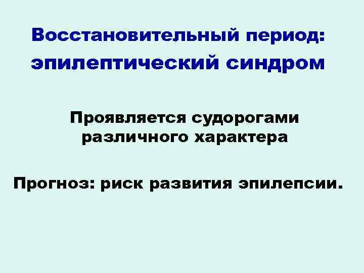 Восстановительный период: эпилептический синдром Проявляется судорогами различного характера Прогноз: риск развития эпилепсии. 