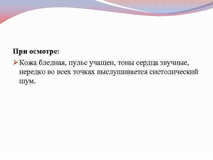 При осмотре: Ø Кожа бледная, пульс учащен, тоны сердца звучные, нередко во всех точках