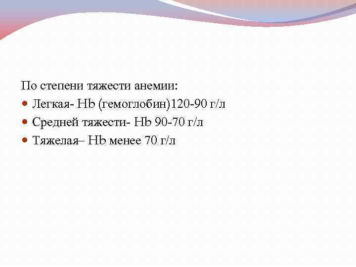 По степени тяжести анемии: Легкая- Hb (гемоглобин)120 -90 г/л Средней тяжести- Hb 90 -70