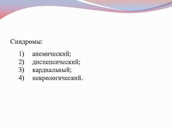 Синдромы: 1) 2) 3) 4) анемический; диспепсический; кардиальный; неврологический. 