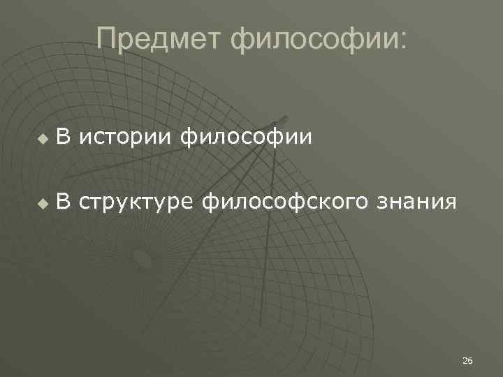 Предмет философии: В истории философии В структуре философского знания 26 