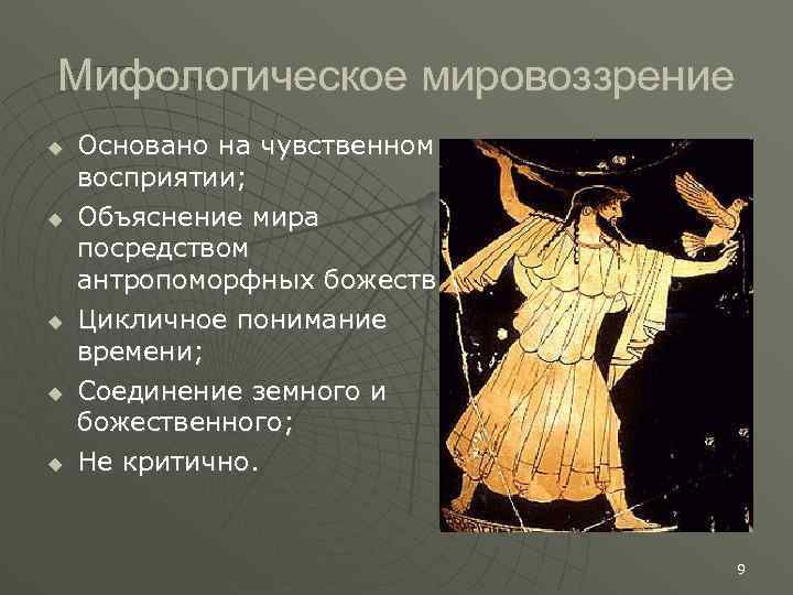 Мифологическое мировоззрение Основано на чувственном восприятии; Объяснение мира посредством антропоморфных божеств; Цикличное понимание времени;