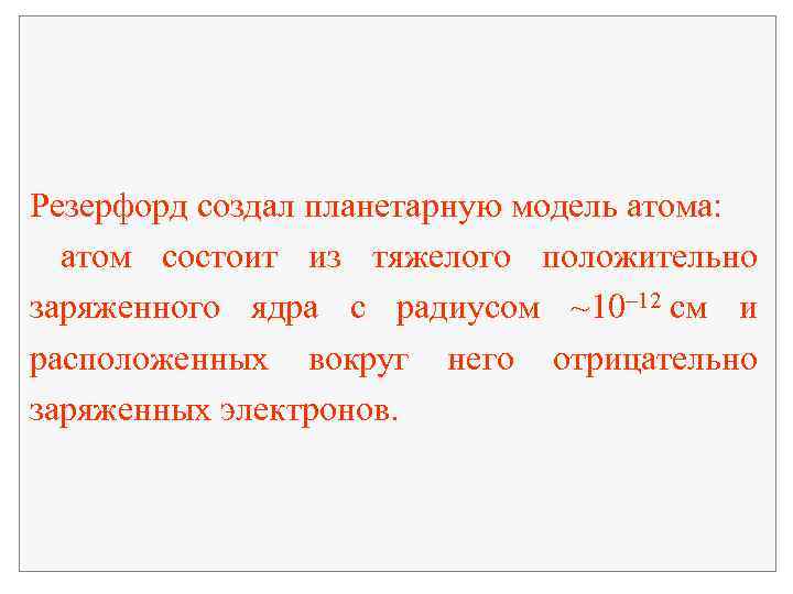  Резерфорд создал планетарную модель атома: атом состоит из тяжелого положительно заряженного ядра с