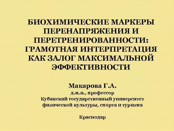 БИОХИМИЧЕСКИЕ МАРКЕРЫ ПЕРЕНАПРЯЖЕНИЯ И ПЕРЕТРЕНИРОВАННОСТИ: ГРАМОТНАЯ ИНТЕРПРЕТАЦИЯ КАК ЗАЛОГ МАКСИМАЛЬНОЙ ЭФФЕКТИВНОСТИ Макарова Г. А.