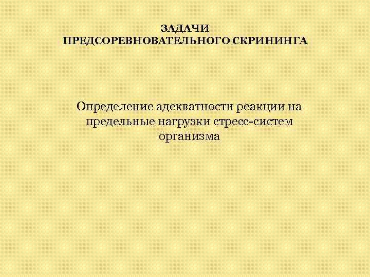 ЗАДАЧИ ПРЕДСОРЕВНОВАТЕЛЬНОГО СКРИНИНГА Определение адекватности реакции на предельные нагрузки стресс-систем организма 