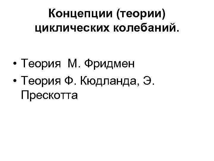Концепции (теории) циклических колебаний. • Теория М. Фридмен • Теория Ф. Кюдланда, Э. Прескотта