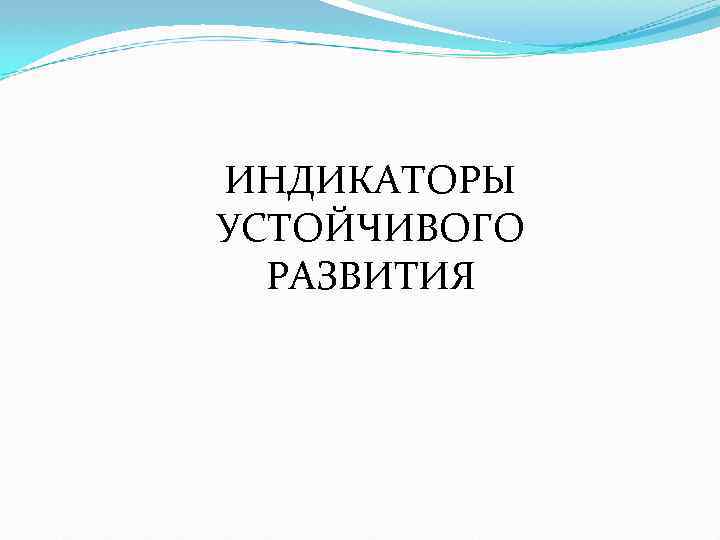  ИНДИКАТОРЫ УСТОЙЧИВОГО РАЗВИТИЯ 