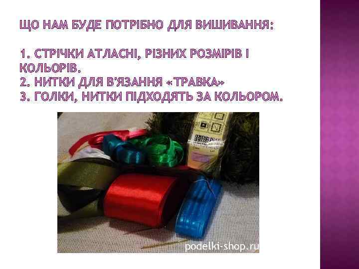 ЩО НАМ БУДЕ ПОТРІБНО ДЛЯ ВИШИВАННЯ: 1. СТРІЧКИ АТЛАСНІ, РІЗНИХ РОЗМІРІВ І КОЛЬОРІВ. 2.