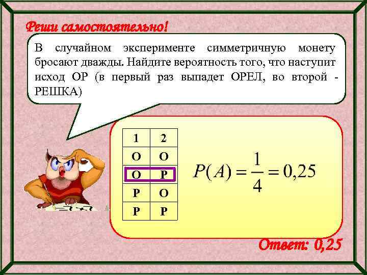 Реши самостоятельно! В случайном эксперименте симметричную монету бросают дважды. Найдите вероятность того, что наступит